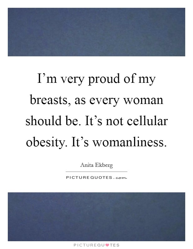 I'm very proud of my breasts, as every woman should be. It's not cellular obesity. It's womanliness. Picture Quote #1