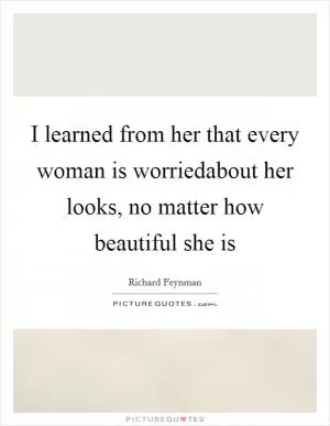 I learned from her that every woman is worriedabout her looks, no matter how beautiful she is Picture Quote #1