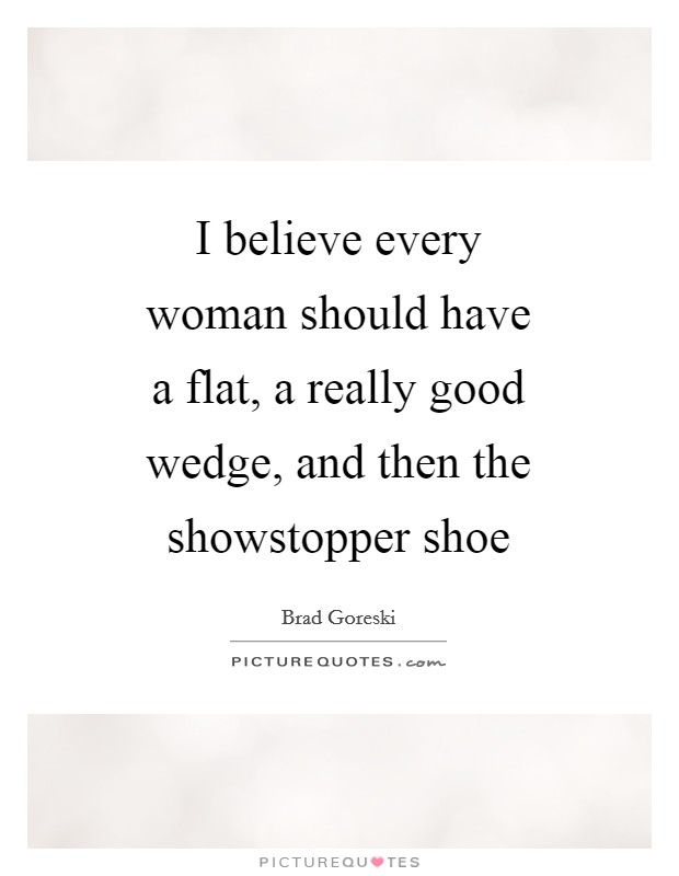 I believe every woman should have a flat, a really good wedge, and then the showstopper shoe Picture Quote #1