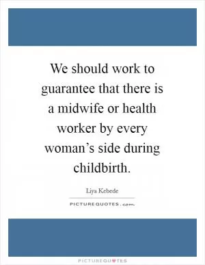 We should work to guarantee that there is a midwife or health worker by every woman’s side during childbirth Picture Quote #1