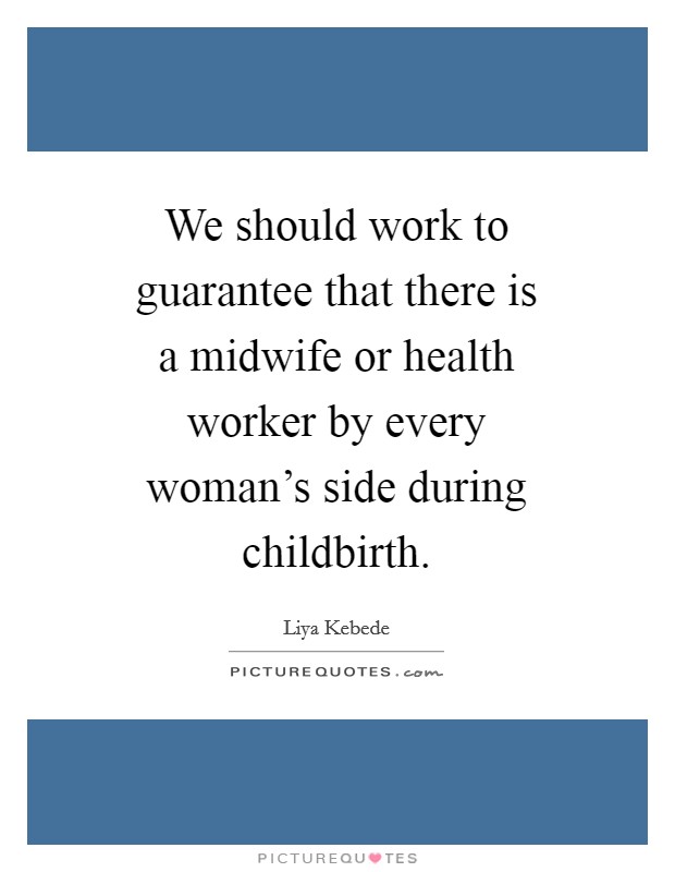 We should work to guarantee that there is a midwife or health worker by every woman's side during childbirth. Picture Quote #1