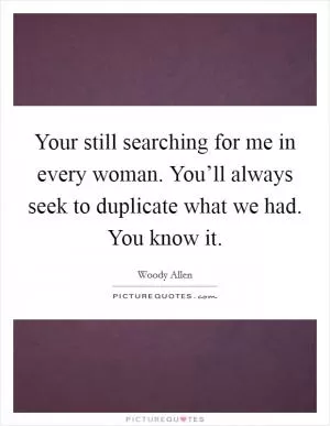 Your still searching for me in every woman. You’ll always seek to duplicate what we had. You know it Picture Quote #1