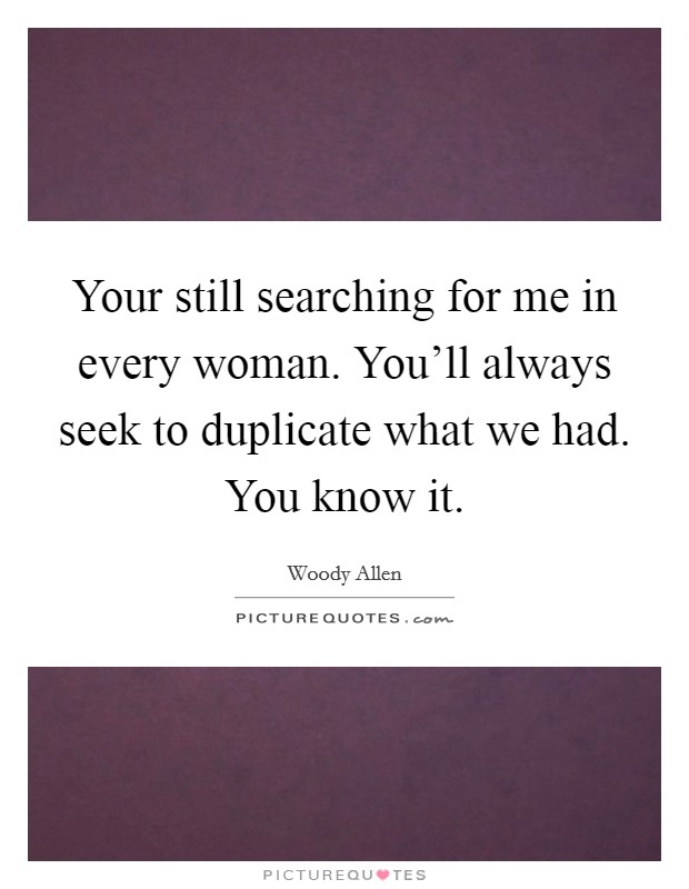 Your still searching for me in every woman. You'll always seek to duplicate what we had. You know it. Picture Quote #1