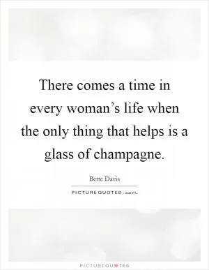 There comes a time in every woman’s life when the only thing that helps is a glass of champagne Picture Quote #1