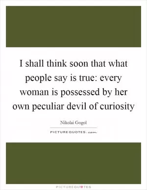 I shall think soon that what people say is true: every woman is possessed by her own peculiar devil of curiosity Picture Quote #1