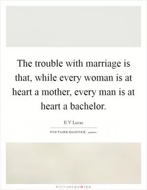 The trouble with marriage is that, while every woman is at heart a mother, every man is at heart a bachelor Picture Quote #1