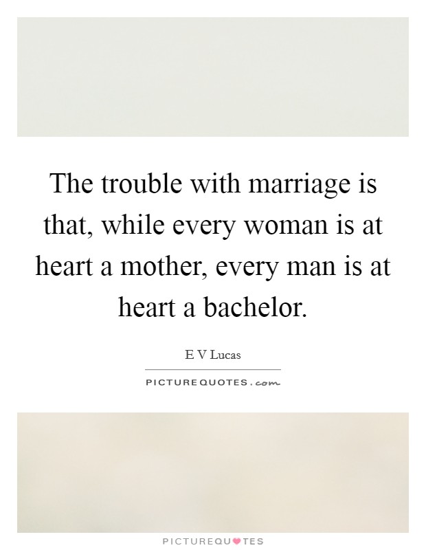 The trouble with marriage is that, while every woman is at heart a mother, every man is at heart a bachelor. Picture Quote #1
