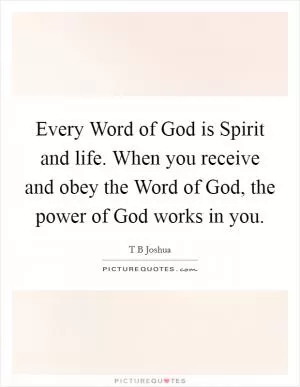 Every Word of God is Spirit and life. When you receive and obey the Word of God, the power of God works in you Picture Quote #1