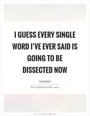 I guess every single word I’ve ever said is going to be dissected now Picture Quote #1