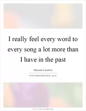 I really feel every word to every song a lot more than I have in the past Picture Quote #1