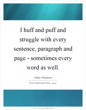 I huff and puff and struggle with every sentence, paragraph and page - sometimes every word as well Picture Quote #1