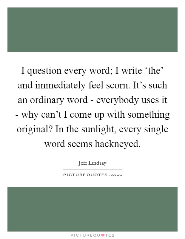 I question every word; I write ‘the' and immediately feel scorn. It's such an ordinary word - everybody uses it - why can't I come up with something original? In the sunlight, every single word seems hackneyed. Picture Quote #1