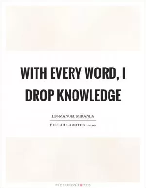 With every word, I drop knowledge Picture Quote #1