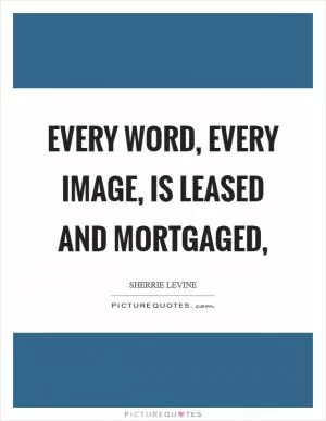 Every word, every image, is leased and mortgaged, Picture Quote #1