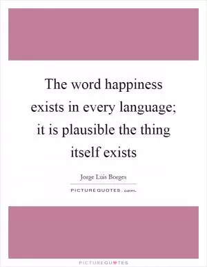 The word happiness exists in every language; it is plausible the thing itself exists Picture Quote #1