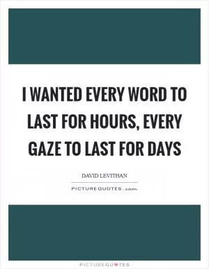 I wanted every word to last for hours, every gaze to last for days Picture Quote #1