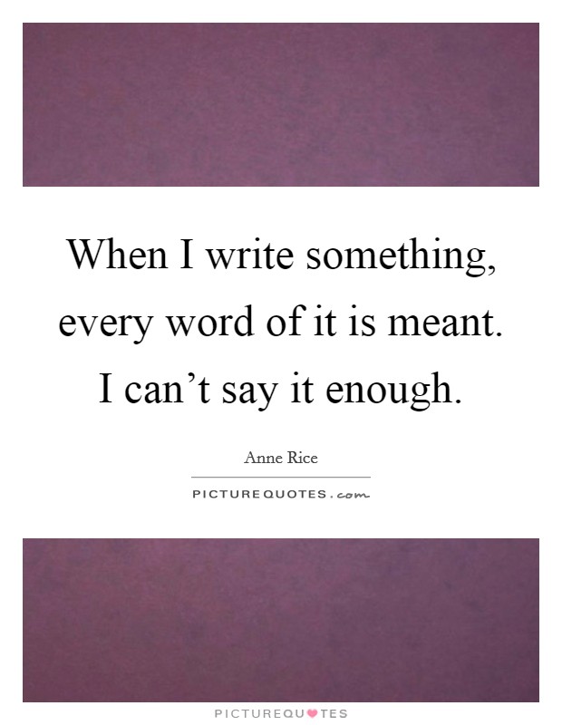 When I write something, every word of it is meant. I can't say it enough. Picture Quote #1