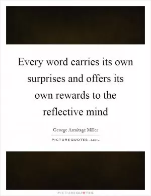 Every word carries its own surprises and offers its own rewards to the reflective mind Picture Quote #1
