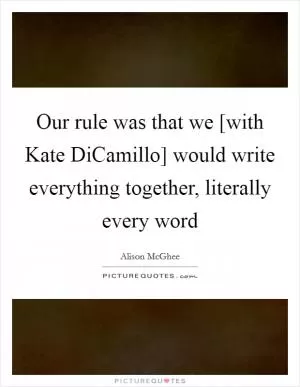 Our rule was that we [with Kate DiCamillo] would write everything together, literally every word Picture Quote #1