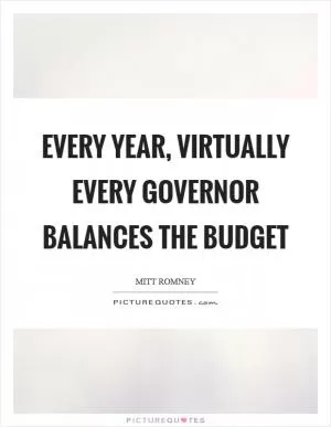 Every year, virtually every governor balances the budget Picture Quote #1