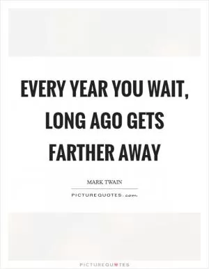 Every year you wait, long ago gets farther away Picture Quote #1