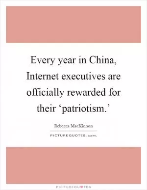 Every year in China, Internet executives are officially rewarded for their ‘patriotism.’ Picture Quote #1