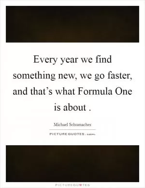 Every year we find something new, we go faster, and that’s what Formula One is about  Picture Quote #1