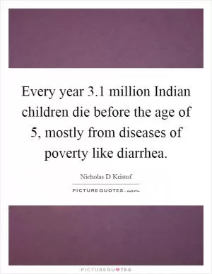 Every year 3.1 million Indian children die before the age of 5, mostly from diseases of poverty like diarrhea Picture Quote #1
