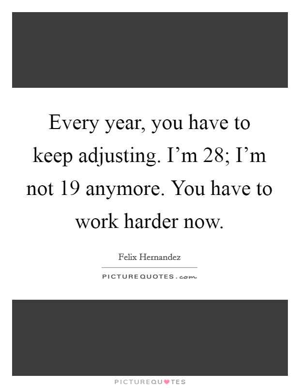 Every year, you have to keep adjusting. I'm 28; I'm not 19 anymore. You have to work harder now. Picture Quote #1