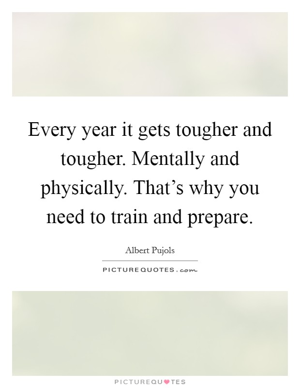 Every year it gets tougher and tougher. Mentally and physically. That's why you need to train and prepare. Picture Quote #1