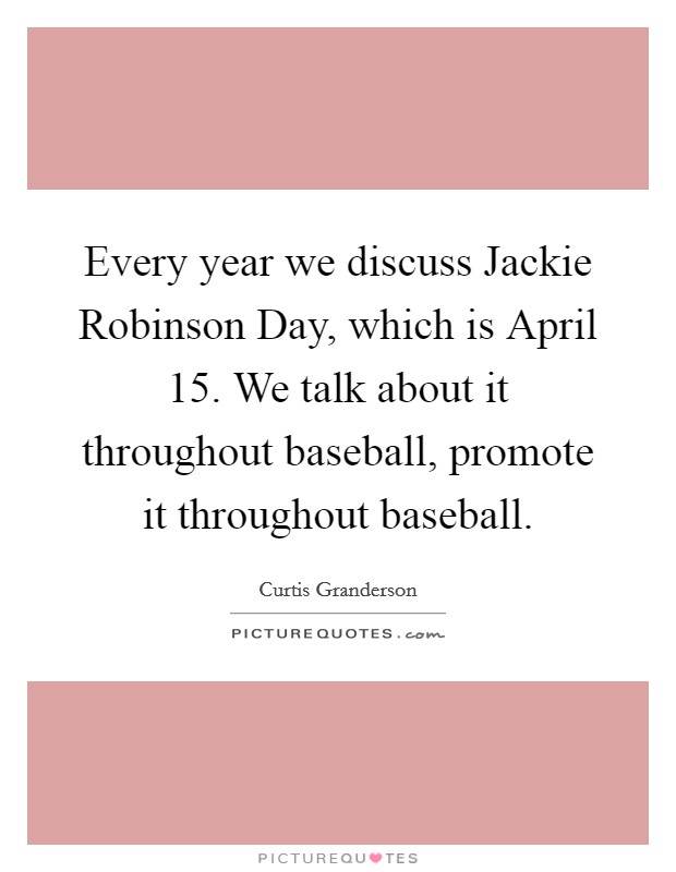 Every year we discuss Jackie Robinson Day, which is April 15. We talk about it throughout baseball, promote it throughout baseball. Picture Quote #1