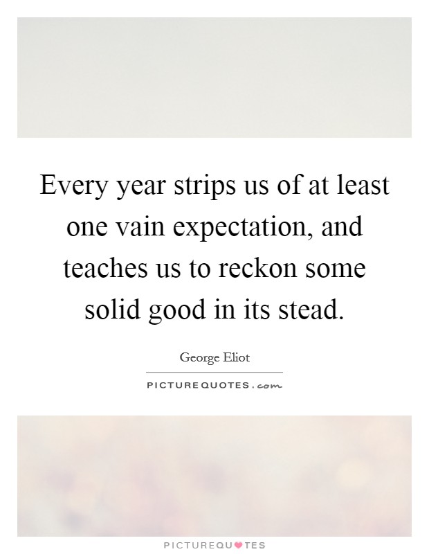 Every year strips us of at least one vain expectation, and teaches us to reckon some solid good in its stead. Picture Quote #1