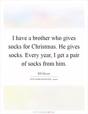 I have a brother who gives socks for Christmas. He gives socks. Every year, I get a pair of socks from him Picture Quote #1