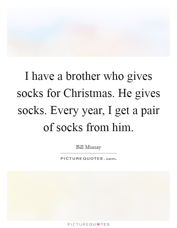 I have a brother who gives socks for Christmas. He gives socks. Every year, I get a pair of socks from him. Picture Quote #1