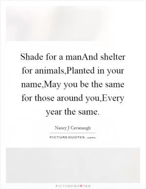 Shade for a manAnd shelter for animals,Planted in your name,May you be the same for those around you,Every year the same Picture Quote #1