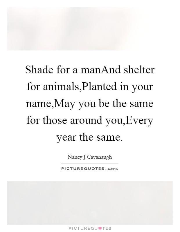 Shade for a manAnd shelter for animals,Planted in your name,May you be the same for those around you,Every year the same. Picture Quote #1