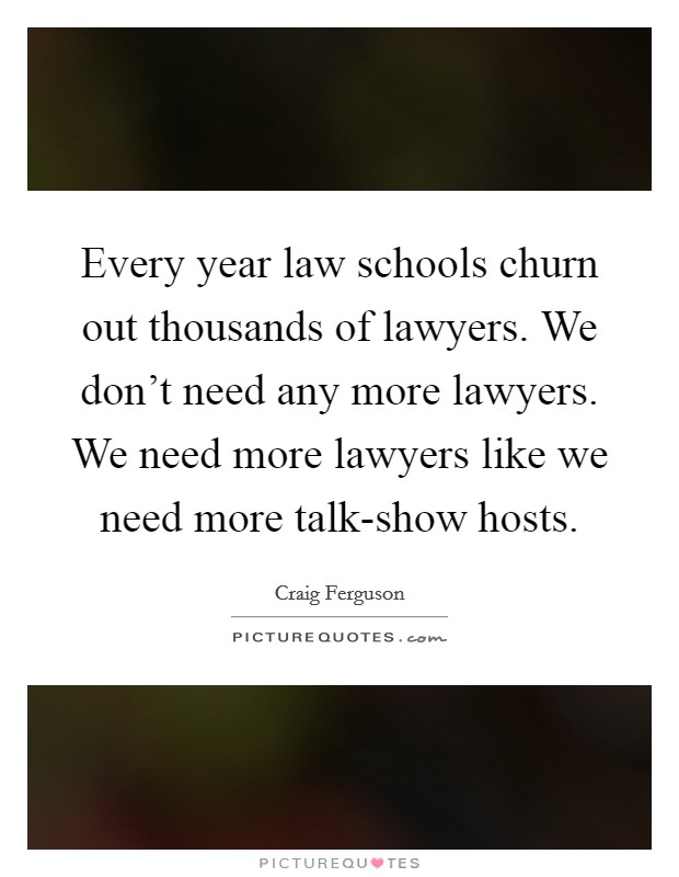 Every year law schools churn out thousands of lawyers. We don't need any more lawyers. We need more lawyers like we need more talk-show hosts. Picture Quote #1
