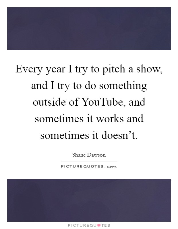 Every year I try to pitch a show, and I try to do something outside of YouTube, and sometimes it works and sometimes it doesn't. Picture Quote #1
