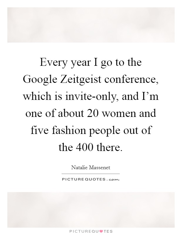 Every year I go to the Google Zeitgeist conference, which is invite-only, and I'm one of about 20 women and five fashion people out of the 400 there. Picture Quote #1