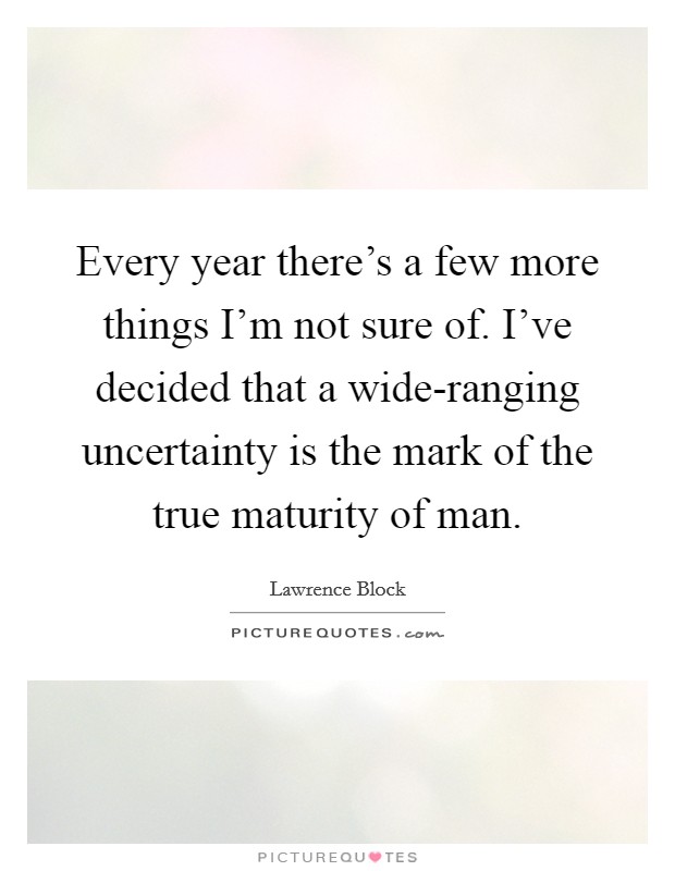 Every year there's a few more things I'm not sure of. I've decided that a wide-ranging uncertainty is the mark of the true maturity of man. Picture Quote #1