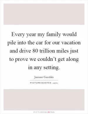Every year my family would pile into the car for our vacation and drive 80 trillion miles just to prove we couldn’t get along in any setting Picture Quote #1