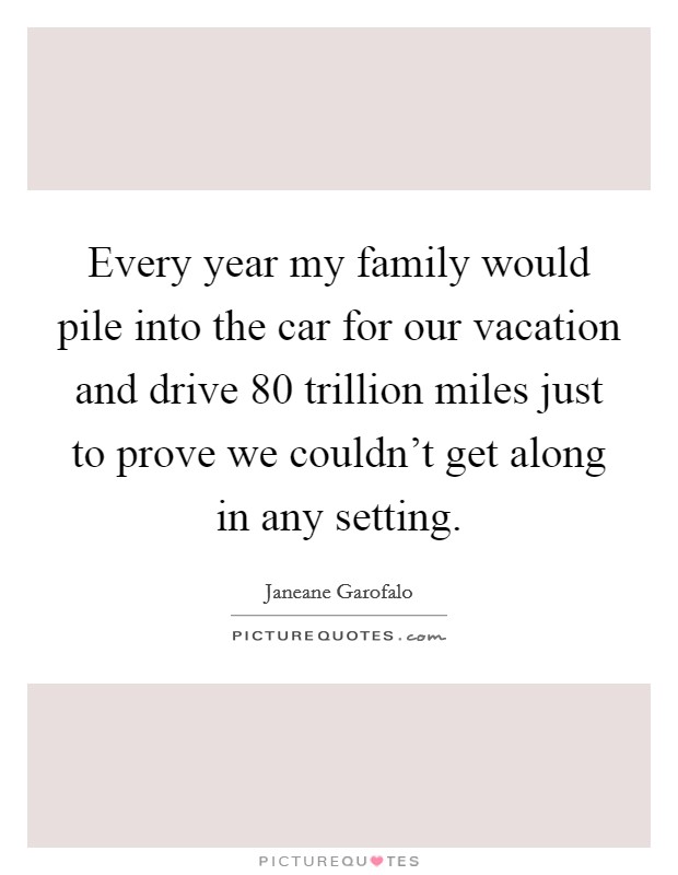 Every year my family would pile into the car for our vacation and drive 80 trillion miles just to prove we couldn't get along in any setting. Picture Quote #1