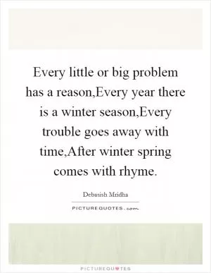 Every little or big problem has a reason,Every year there is a winter season,Every trouble goes away with time,After winter spring comes with rhyme Picture Quote #1