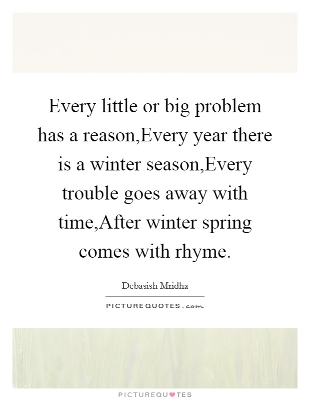 Every little or big problem has a reason,Every year there is a winter season,Every trouble goes away with time,After winter spring comes with rhyme. Picture Quote #1