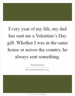 Every year of my life, my dad has sent me a Valentine’s Day gift. Whether I was in the same house or across the country, he always sent something Picture Quote #1