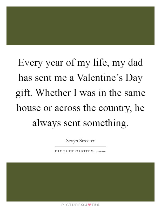 Every year of my life, my dad has sent me a Valentine's Day gift. Whether I was in the same house or across the country, he always sent something. Picture Quote #1