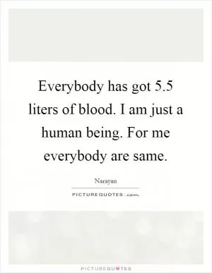 Everybody has got 5.5 liters of blood. I am just a human being. For me everybody are same Picture Quote #1