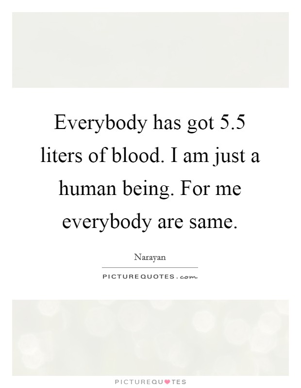 Everybody has got 5.5 liters of blood. I am just a human being. For me everybody are same. Picture Quote #1
