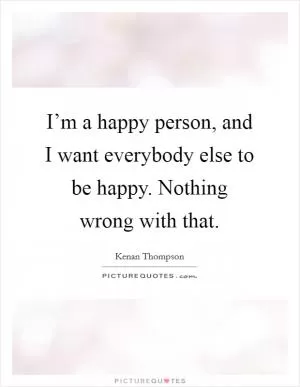 I’m a happy person, and I want everybody else to be happy. Nothing wrong with that Picture Quote #1