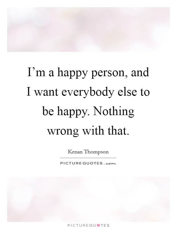 I'm a happy person, and I want everybody else to be happy. Nothing wrong with that. Picture Quote #1